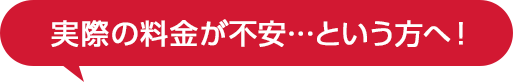 実際の料金が不安‥という方へ！