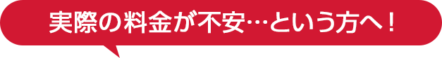 実際の料金が不安‥という方へ！